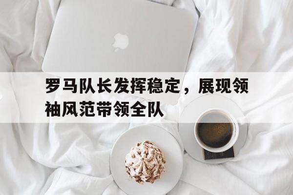 开云APP-罗马队长发挥稳定，展现领袖风范带领全队